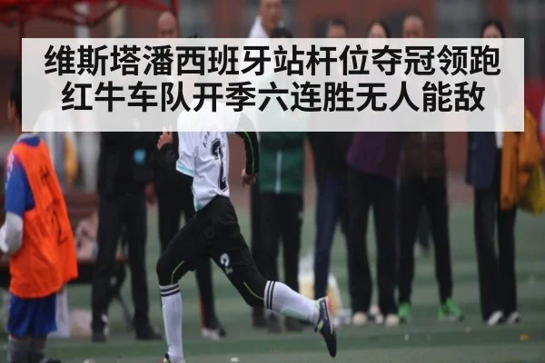 维斯塔潘西班牙站杆位夺冠领跑红牛车队开季六连胜无人能敌
