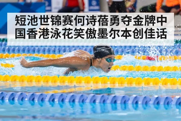 短池世锦赛何诗蓓勇夺金牌中国香港泳花笑傲墨尔本创佳话