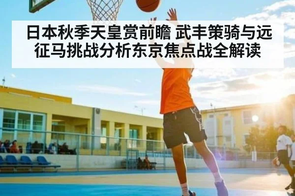 日本秋季天皇赏前瞻 武丰策骑与远征马挑战分析东京焦点战全解读（kaiyun）
