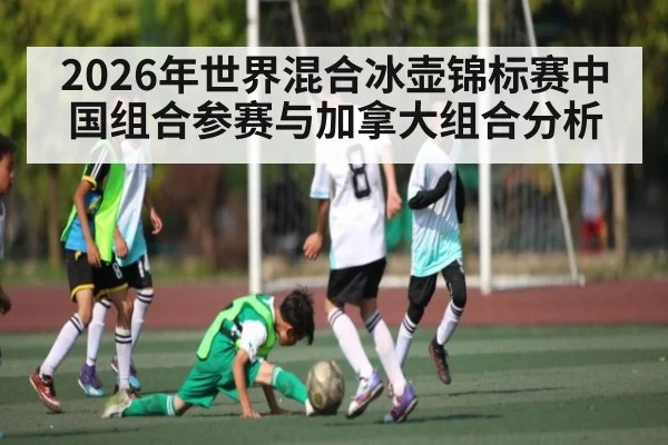 2026年世界混合冰壶锦标赛中国组合参赛与加拿大组合分析（kaiyun）