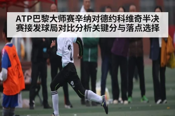 ATP巴黎大师赛辛纳对德约科维奇半决赛接发球局对比分析关键分与落点选择（kaiyun）