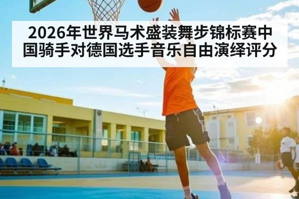 2026年世界马术盛装舞步锦标赛中国骑手对德国选手音乐自由演绎评分 | kaiyun